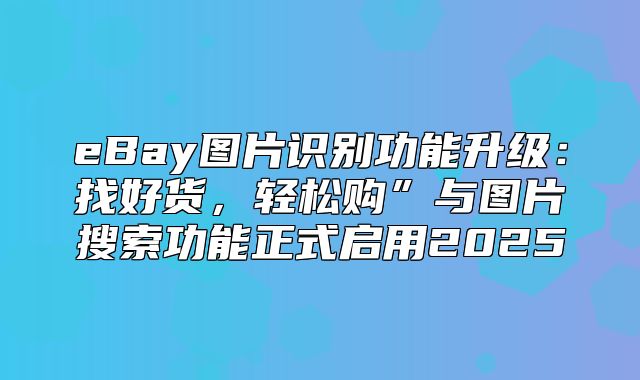 eBay图片识别功能升级：找好货，轻松购”与图片搜索功能正式启用2025
