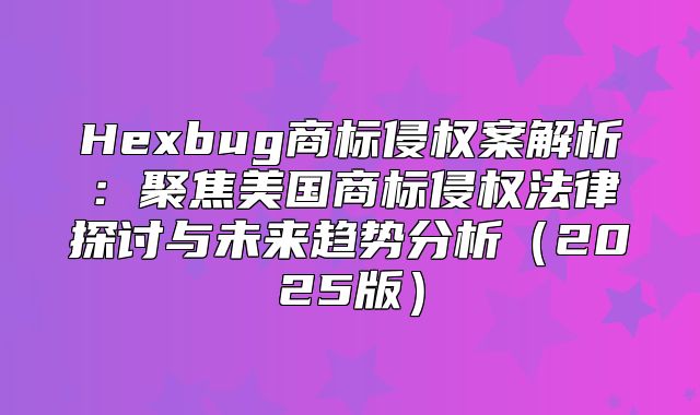 Hexbug商标侵权案解析：聚焦美国商标侵权法律探讨与未来趋势分析2025版