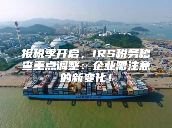 报税季开启，IRS税务稽查重点调整：企业需注意的新变化！
