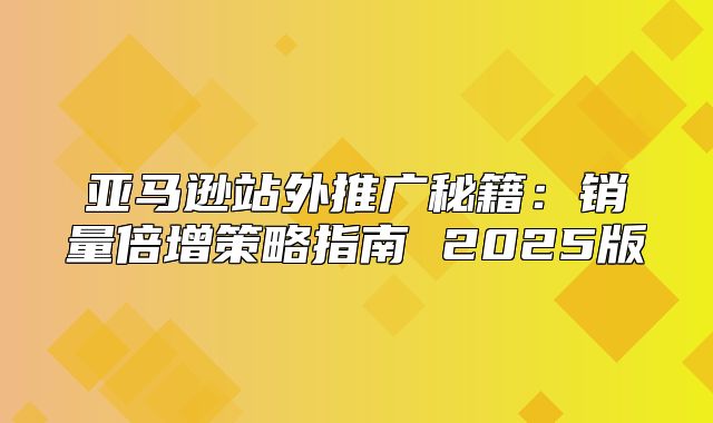 亚马逊站外推广秘籍：销量倍增策略指南 2025版
