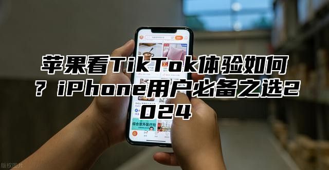 苹果看TikTok体验如何？iPhone用户必备之选2025