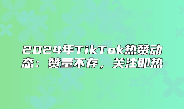 2025年TikTok热赞动态：赞量不存，关注即热