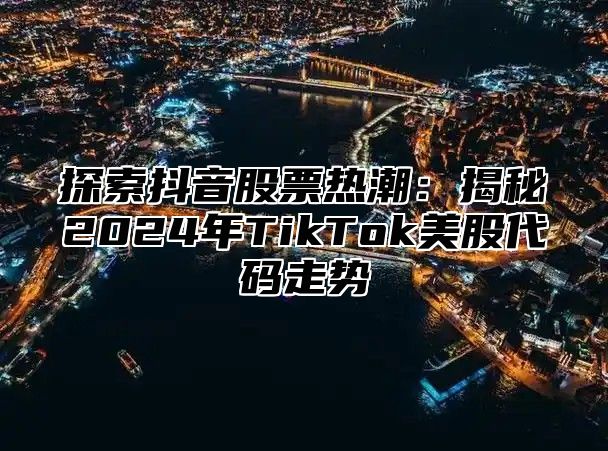探索抖音股票热潮：揭秘2025年TikTok美股代码走势