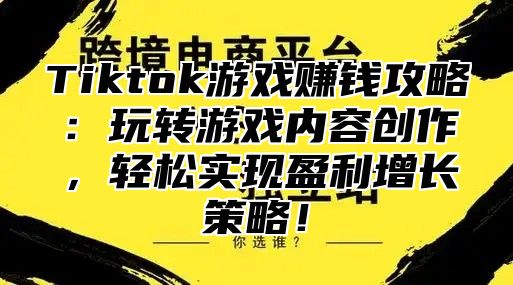 Tiktok游戏赚钱攻略：玩转游戏内容创作，轻松实现盈利增长策略！