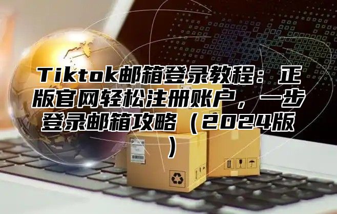 Tiktok邮箱登录教程：正版官网轻松注册账户，一步登录邮箱攻略2025版