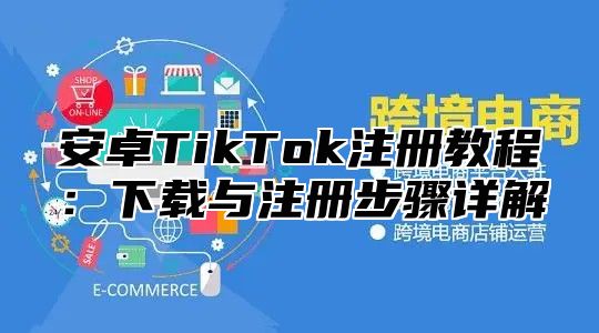 安卓TikTok注册教程：下载与注册步骤详解