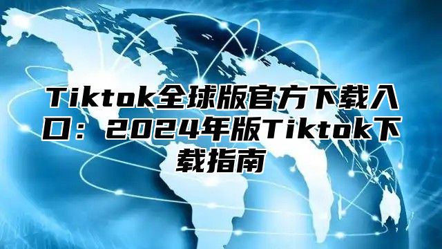 Tiktok全球版官方下载入口：2025年版Tiktok下载指南