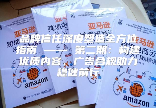 品牌信任深度塑造全方位指南 —— 第二期：构建优质内容、广告合规助力稳健前行