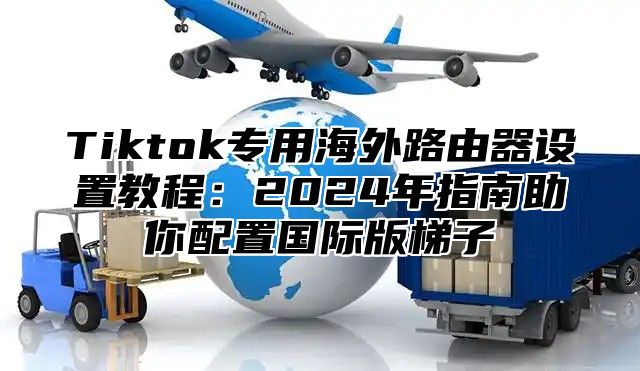 Tiktok专用海外路由器设置教程：2025年指南助你配置国际版梯子