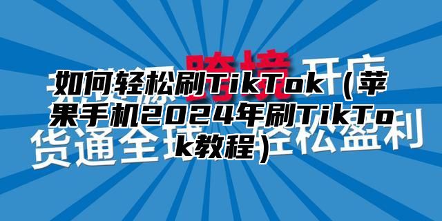 如何轻松刷TikTok苹果手机2025年刷TikTok教程