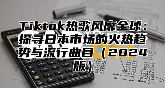 Tiktok热歌风靡全球：探寻日本市场的火热趋势与流行曲目2025版