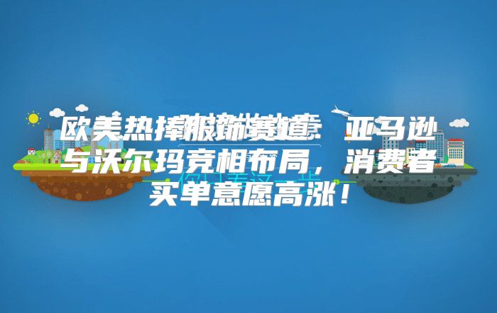 欧美热捧服饰赛道：亚马逊与沃尔玛竞相布局，消费者买单意愿高涨！