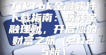 TikTok金融软件下载指南：玩转金融理财，开启您的财富之旅2025版