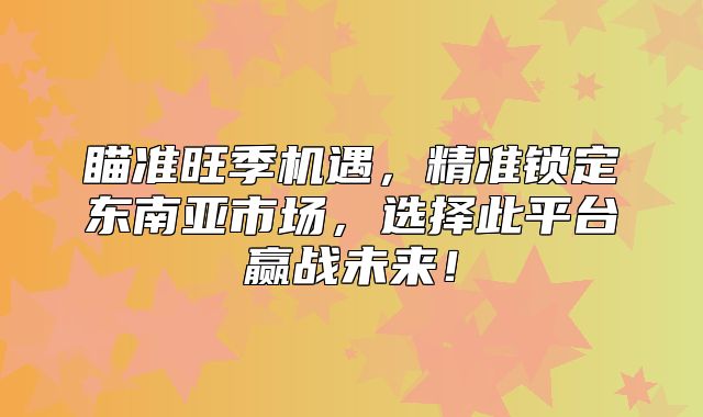 瞄准旺季机遇，精准锁定东南亚市场，选择此平台赢战未来！