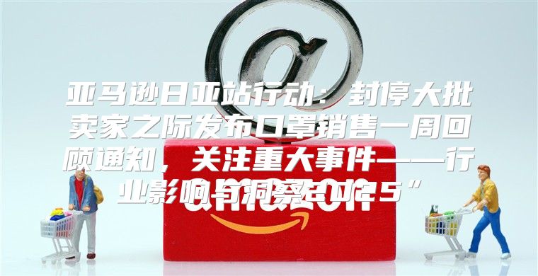 亚马逊日亚站行动：封停大批卖家之际发布口罩销售一周回顾通知，关注重大事件——行业影响与洞察2025”