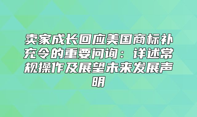 卖家成长回应美国商标补充令的重要问询：详述常规操作及展望未来发展声明