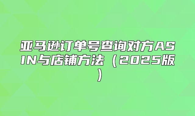亚马逊订单号查询对方ASIN与店铺方法2025版