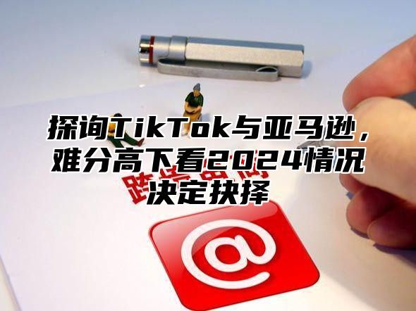 探询TikTok与亚马逊，难分高下看2025情况决定抉择