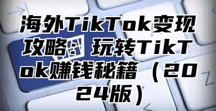海外TikTok变现攻略：玩转TikTok赚钱秘籍2025版