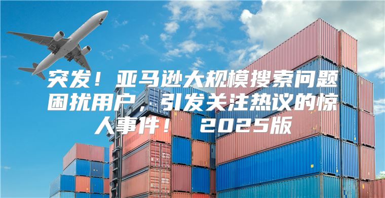 突发！亚马逊大规模搜索问题困扰用户，引发关注热议的惊人事件！ 2025版