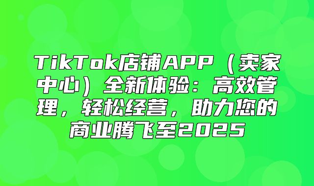 TikTok店铺APP卖家中心全新体验：高效管理，轻松经营，助力您的商业腾飞至2025