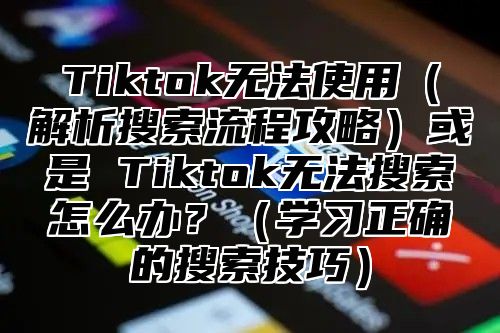 Tiktok无法使用解析搜索流程攻略或是 Tiktok无法搜索怎么办？学习正确的搜索技巧