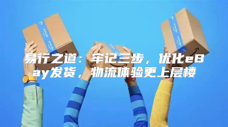 易行之道：牢记三步，优化eBay发货，物流体验更上层楼
