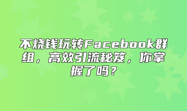 不烧钱玩转Facebook群组，高效引流秘笈，你掌握了吗？