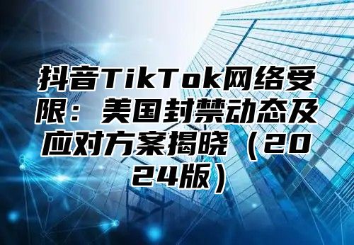 抖音TikTok网络受限：美国封禁动态及应对方案揭晓2025版