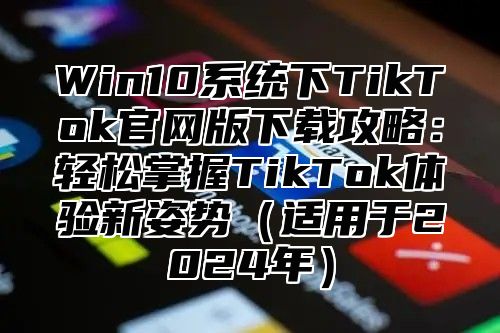Win10系统下TikTok官网版下载攻略：轻松掌握TikTok体验新姿势适用于2025年
