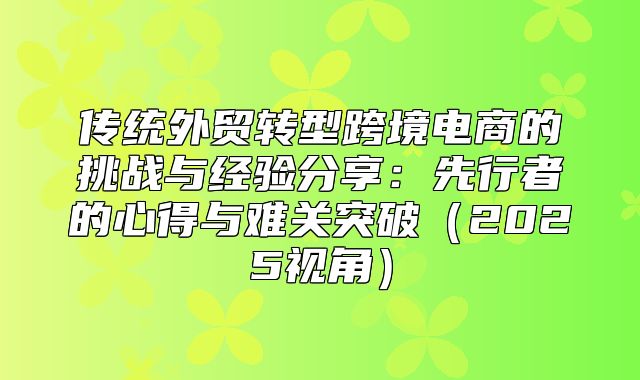 传统外贸转型跨境电商的挑战与经验分享：先行者的心得与难关突破2025视角