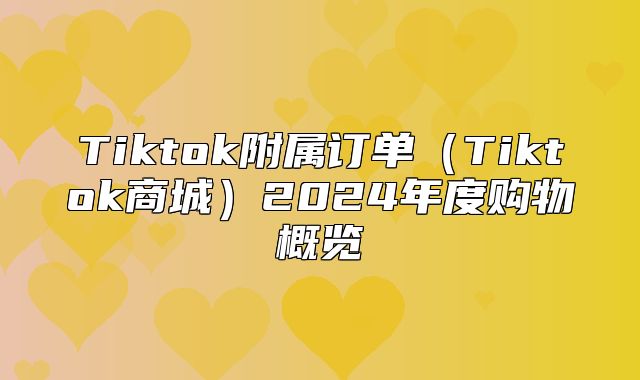 Tiktok附属订单Tiktok商城2025年度购物概览