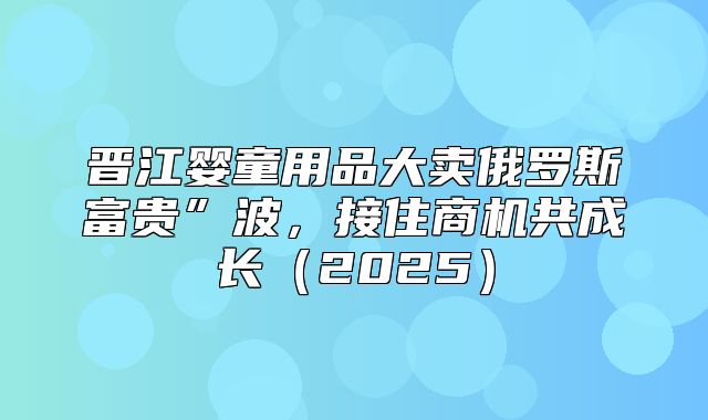 晋江婴童用品大卖俄罗斯富贵”波，接住商机共成长2025