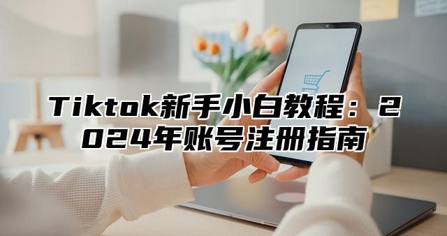 Tiktok新手小白教程：2025年账号注册指南