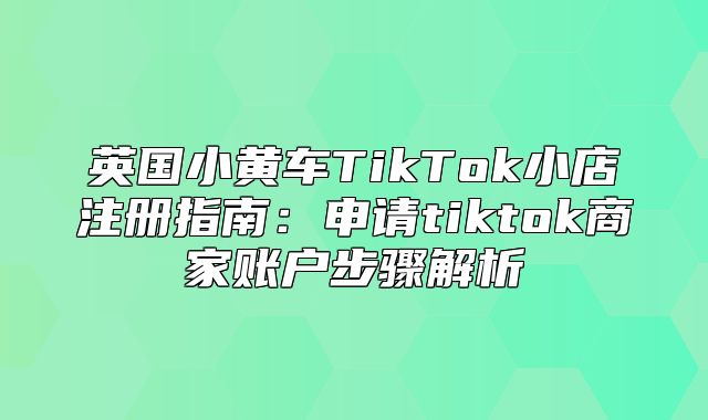 英国小黄车TikTok小店注册指南：申请tiktok商家账户步骤解析