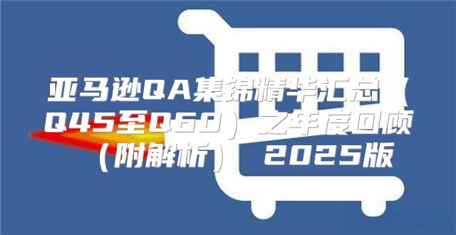 亚马逊QA集锦精华汇总Q45至Q60之年度回顾附解析 2025版