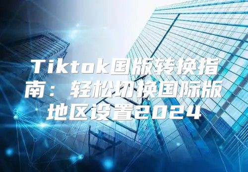 Tiktok国版转换指南：轻松切换国际版地区设置2025