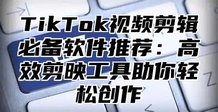 TikTok视频剪辑必备软件推荐：高效剪映工具助你轻松创作