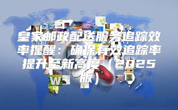 皇家邮政配送服务追踪效率提醒：确保有效追踪率提升至新高度2025版