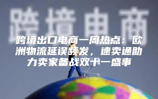 跨境出口电商一周热点：欧洲物流延误频发，速卖通助力卖家备战双十一盛事
