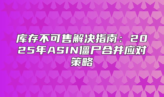 库存不可售解决指南：2025年ASIN僵尸合并应对策略