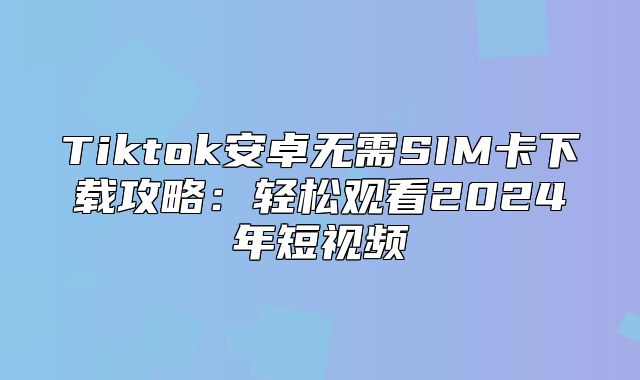 Tiktok安卓无需SIM卡下载攻略：轻松观看2025年短视频
