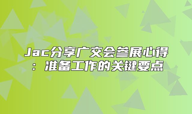 Jac分享广交会参展心得：准备工作的关键要点