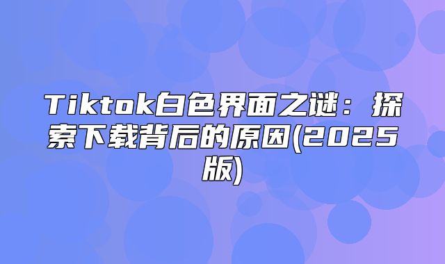 Tiktok白色界面之谜：探索下载背后的原因(2025版)