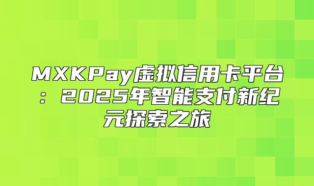 MXKPay虚拟信用卡平台：2025年智能支付新纪元探索之旅