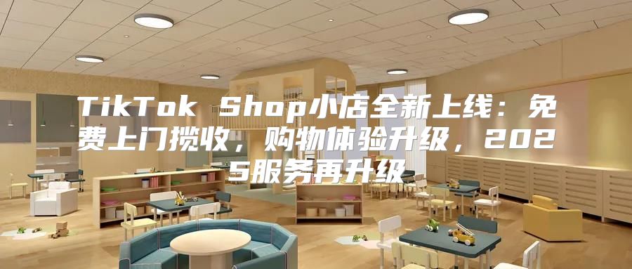 TikTok Shop小店全新上线：免费上门揽收，购物体验升级，2025服务再升级