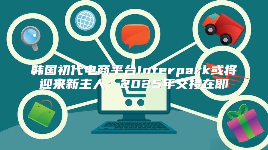 韩国初代电商平台Interpark或将迎来新主人：2025年交接在即