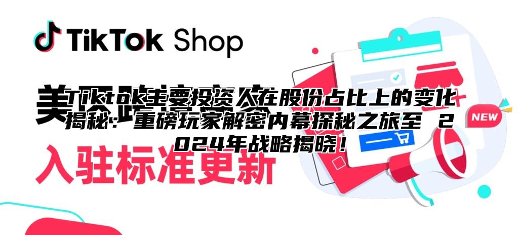 Tiktok主要投资人在股份占比上的变化揭秘：重磅玩家解密内幕探秘之旅至 2025年战略揭晓！