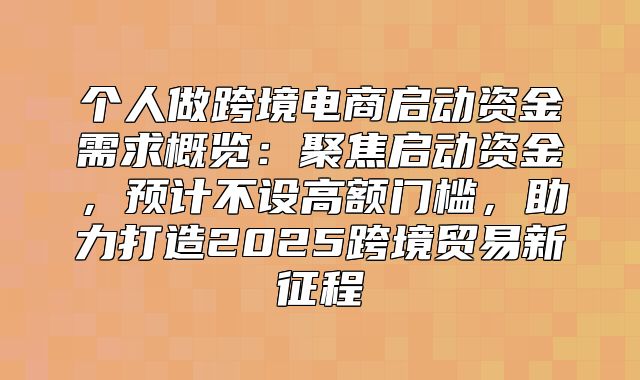 个人做跨境电商启动资金需求概览：聚焦启动资金，预计不设高额门槛，助力打造2025跨境贸易新征程