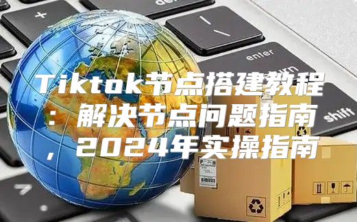 Tiktok节点搭建教程：解决节点问题指南，2025年实操指南